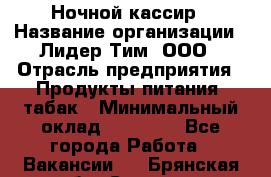 Ночной кассир › Название организации ­ Лидер Тим, ООО › Отрасль предприятия ­ Продукты питания, табак › Минимальный оклад ­ 23 000 - Все города Работа » Вакансии   . Брянская обл.,Сельцо г.